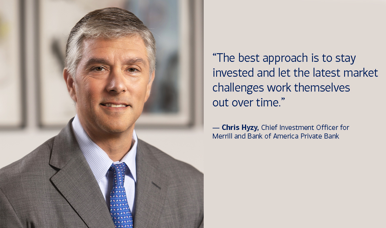 Chris Hyzy, Chief Investment Officer for Merrill and Bank of America Private Bank, next to his quote: “The best approach is to stay invested and let the latest market challenges work themselves out over time.”